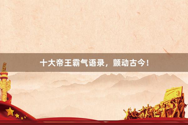 十大帝王霸气语录，颤动古今！