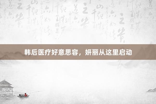 韩后医疗好意思容，妍丽从这里启动