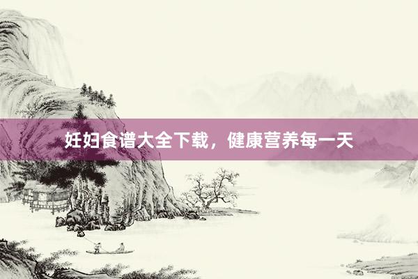 妊妇食谱大全下载，健康营养每一天